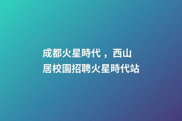 成都火星時代，西山居校園招聘火星時代站